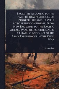 bokomslag From the Atlantic to the Pacific; Reminiscences of Pioneer Life and Travels Across the Continent, From New England to the Pacific Ocean, by an old Soldier. Also a Graphic Account of his Army Experi...