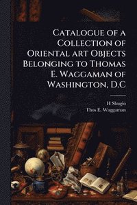 bokomslag Catalogue of a Collection of Oriental art Objects Belonging to Thomas E. Waggaman of Washington, D.C