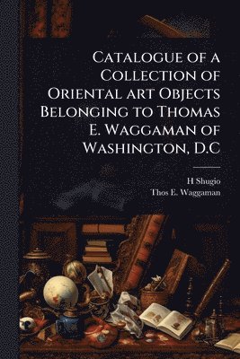 bokomslag Catalogue of a Collection of Oriental art Objects Belonging to Thomas E. Waggaman of Washington, D.C