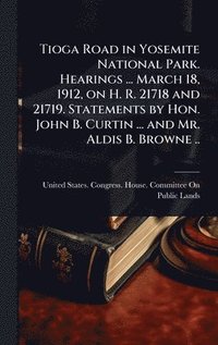 bokomslag Tioga Road in Yosemite National Park. Hearings ... March 18, 1912, on H. R. 21718 and 21719. Statements by Hon. John B. Curtin ... and Mr. Aldis B. Browne ..