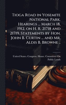 bokomslag Tioga Road in Yosemite National Park. Hearings ... March 18, 1912, on H. R. 21718 and 21719. Statements by Hon. John B. Curtin ... and Mr. Aldis B. Browne ..