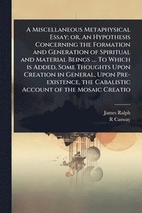 bokomslag A Miscellaneous Metaphysical Essay; or, An Hypothesis Concerning the Formation and Generation of Spiritual and Material Beings .... To Which is Added,