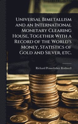 bokomslag Universal Bimetallism and an International Monetary Clearing House, Together With a Record of the World's Money, Statistics of Gold and Silver, etc.