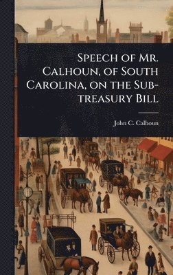 John C Calhoun - Speech of Mr. Calhoun, of South Carolina, on the Sub-treasury Bill, Inbunden