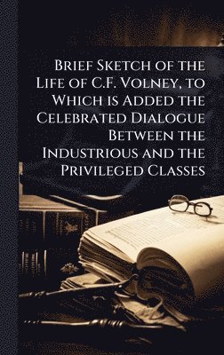 bokomslag Brief Sketch of the Life of C.F. Volney, to Which is Added the Celebrated Dialogue Between the Industrious and the Privileged Classes