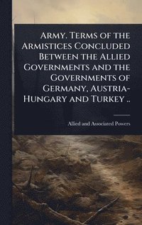 bokomslag Army. Terms of the Armistices Concluded Between the Allied Governments and the Governments of Germany, Austria-Hungary and Turkey ..