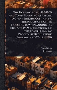 bokomslag The Housing Acts, 1890-1909, and Town Planning as Applied to Great Britain. Containing the Provisions of the Housing, Town Planning &c., etc., Act, 19