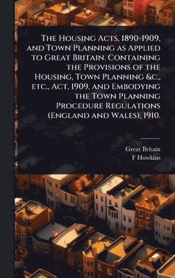 bokomslag The Housing Acts, 1890-1909, and Town Planning as Applied to Great Britain. Containing the Provisions of the Housing, Town Planning &c., etc., Act, 19