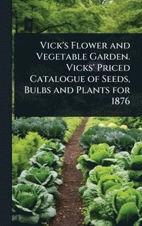 bokomslag Vick's Flower and Vegetable Garden. Vicks' Priced Catalogue of Seeds, Bulbs and Plants for 1876