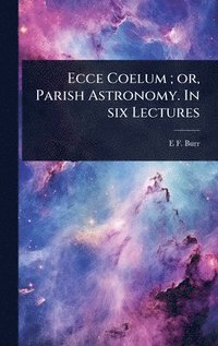 bokomslag Ecce Coelum; or, Parish Astronomy. In six Lectures