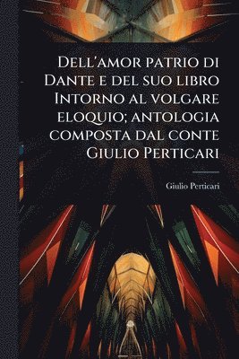bokomslag Dell'amor patrio di Dante e del suo libro Intorno al volgare eloquio; antologia composta dal conte Giulio Perticari