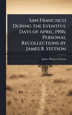 bokomslag San Francisco During the Eventful Days of April, 1906; Personal Recollections by James B. Stetson