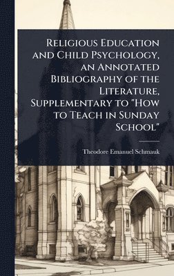 Religious Education and Child Psychology, an Annotated Bibliography of the Literature, Supplementary to "How to Teach in Sunday School"