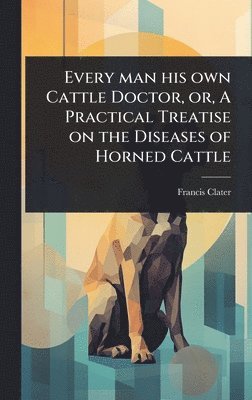 Francis Clater - Every man his own Cattle Doctor, or, A Practical Treatise on the Diseases of Horned Cattle, Inbunden
