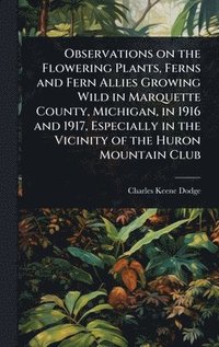 bokomslag Observations on the Flowering Plants, Ferns and Fern Allies Growing Wild in Marquette County, Michigan, in 1916 and 1917, Especially in the Vicinity of the Huron Mountain Club