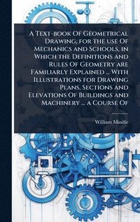bokomslag Text-book Of Geometrical Drawing, for the use Of Mechanics and Schools, in Which the Definitions and Rules Of Geometry are Familiarly Explained ... With Illustrations for Drawing Plans, Sections an...