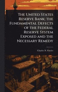 bokomslag United States Reserve Bank; the Fundamental Defects of the Federal Reserve System Exposed and the Necessary Remedy