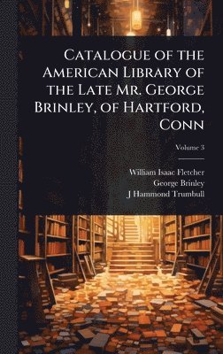 William Isaac Fletcher, George Brinley, J Hammond 1821-1897 Trumbull - Catalogue of the American Library of the Late Mr. George Brinley, of Hartford, Conn, Inbunden