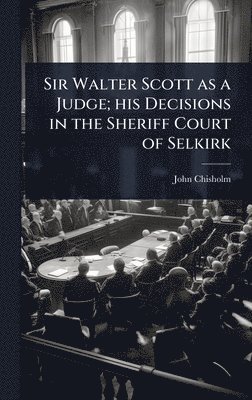 John Chisholm - Sir Walter Scott as a Judge; his Decisions in the Sheriff Court of Selkirk, Inbunden