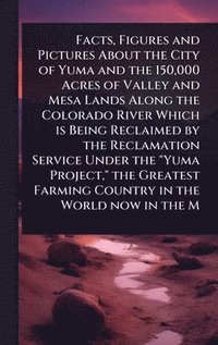 bokomslag Facts, Figures and Pictures About the City of Yuma and the 150,000 Acres of Valley and Mesa Lands Along the Colorado River Which is Being Reclaimed by the Reclamation Service Under the "Yuma Projec...