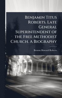 bokomslag Benjamin Titus Roberts. Late General Superintendent of the Free Methodist Church. A Biography