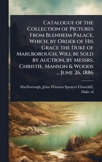 bokomslag Catalogue of the Collection of Pictures From Blenheim Palace, Which, by Order of His Grace the Duke of Marlborough, Will be Sold by Auction, by Messrs. Christie, Manson & Woods ... June 26, 1886