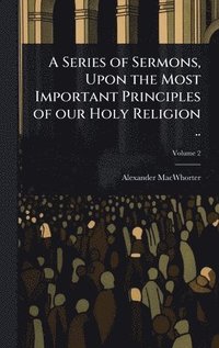 bokomslag Series of Sermons, Upon the Most Important Principles of our Holy Religion ..