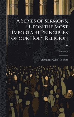 bokomslag Series of Sermons, Upon the Most Important Principles of our Holy Religion ..