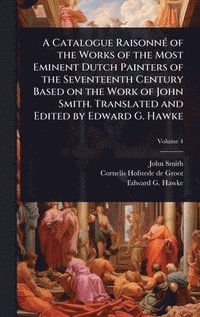 bokomslag Catalogue RaisonnÃ(c) of the Works of the Most Eminent Dutch Painters of the Seventeenth Century Based on the Work of John Smith. Translated and Edited by Edward G. Hawke