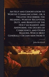 bokomslag An Help and Exhortation to Worthy Communicating, or, A Treatise Describing the Meaning, Worthy Reception, Duty, and Benefits of the Holy Sacrament, an