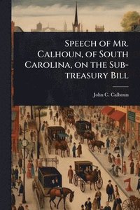 bokomslag Speech of Mr. Calhoun, of South Carolina, on the Sub-treasury Bill