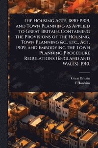 bokomslag The Housing Acts, 1890-1909, and Town Planning as Applied to Great Britain. Containing the Provisions of the Housing, Town Planning &c., etc., Act, 19