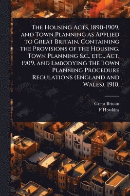 bokomslag Housing Acts, 1890-1909, and Town Planning as Applied to Great Britain. Containing the Provisions of the Housing, Town Planning &c., etc., Act, 1909, and Embodying the Town Planning Procedure Regul...