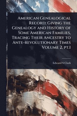 bokomslag American Genealogical Record; Giving the Genealogy and History of Some American Families, Tracing Their Ancestry to Ante-revolutionary Times Volume 2, pt.1