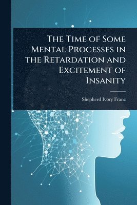 bokomslag Time of Some Mental Processes in the Retardation and Excitement of Insanity
