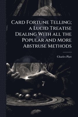 Card Fortune Telling; a Lucid Treatise Dealing With all the Popular and More Abstruse Methods