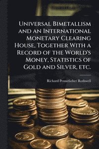 bokomslag Universal Bimetallism and an International Monetary Clearing House, Together With a Record of the World's Money, Statistics of Gold and Silver, etc.