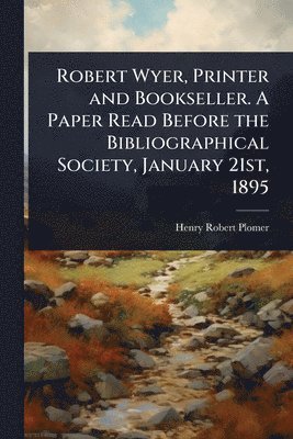 Robert Wyer, Printer and Bookseller. A Paper Read Before the Bibliographical Society, January 21st, 1895