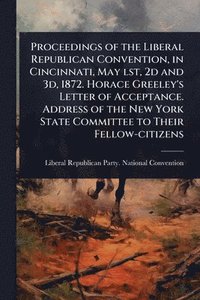 bokomslag Proceedings of the Liberal Republican Convention, in Cincinnati, May lst, 2d and 3d, 1872. Horace Greeley's Letter of Acceptance. Address of the New Y