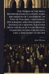bokomslag Works of the Most Reverend John Tillotson, Lord Archbishop of Canterbury. In Twelve Volumes, Containing 254 Sermons and Discourses on Several Occassions; Together With the Rule of Faith; Prayers Co...