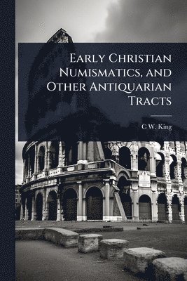 C W 1818-1888 King, C. W. 1818-1888 King, C W. 1818-1888 King, C W King - Early Christian Numismatics, and Other Antiquarian Tracts, Häftad