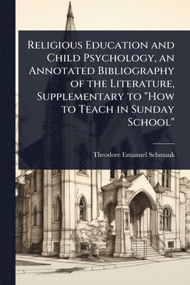 bokomslag Religious Education and Child Psychology, an Annotated Bibliography of the Literature, Supplementary to "How to Teach in Sunday School"