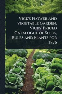 bokomslag Vick's Flower and Vegetable Garden. Vicks' Priced Catalogue of Seeds, Bulbs and Plants for 1876