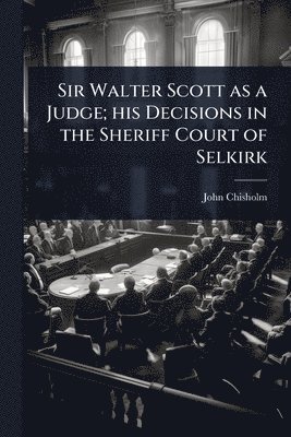 John Chisholm - Sir Walter Scott as a Judge; his Decisions in the Sheriff Court of Selkirk, Häftad