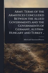 bokomslag Army. Terms of the Armistices Concluded Between the Allied Governments and the Governments of Germany, Austria-Hungary and Turkey ..