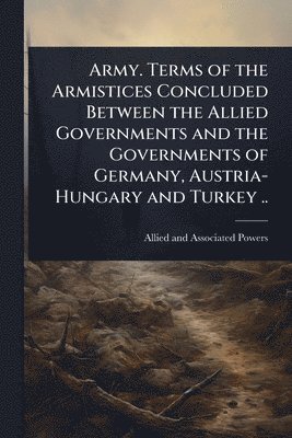 bokomslag Army. Terms of the Armistices Concluded Between the Allied Governments and the Governments of Germany, Austria-Hungary and Turkey ..