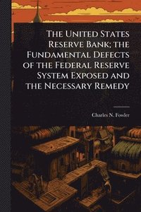 bokomslag United States Reserve Bank; the Fundamental Defects of the Federal Reserve System Exposed and the Necessary Remedy