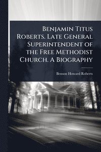 bokomslag Benjamin Titus Roberts. Late General Superintendent of the Free Methodist Church. A Biography