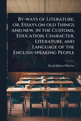 bokomslag By-ways of Literature; or, Essays on old Things and new, in the Customs, Education, Character, Literature, and Language of the English-speaking People