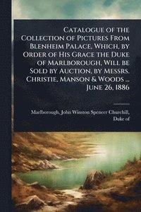 bokomslag Catalogue of the Collection of Pictures From Blenheim Palace, Which, by Order of His Grace the Duke of Marlborough, Will be Sold by Auction, by Messrs. Christie, Manson & Woods ... June 26, 1886